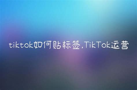 Tiktok如何贴标签tiktok运营 Dtc Start