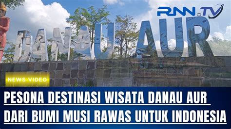 Menikmati Keindahan Danau Aur Destinasi Populer Di Kabupaten Musi