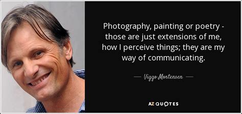 Viggo Mortensen quote: Photography, painting or poetry - those are just extensions of...