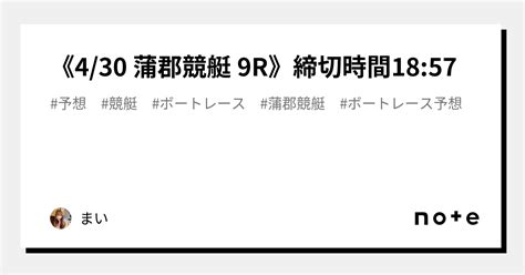 《4 30 蒲郡競艇 9r》締切時間18 57｜まい｜note