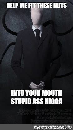 Meme Help Me Fit These Nuts Into Your Mouth Stupid Ass Nigga All Templates Meme Arsenal