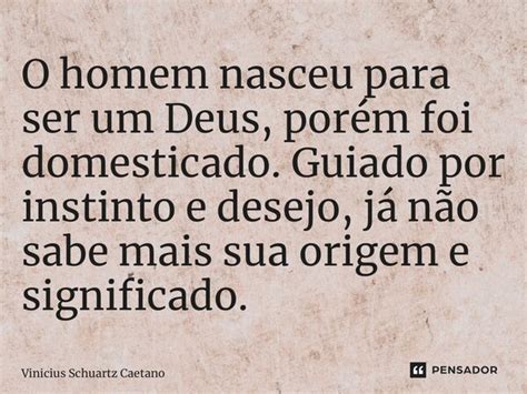 ⁠o Homem Nasceu Para Ser Um Deus Vinicius Schuartz Caetano Pensador