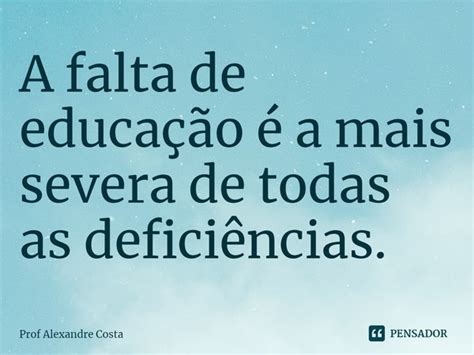 Frase Sobre Falta De Educação - ⁠A falta de educação é a mais... Prof Alexandre Costa - Pensador