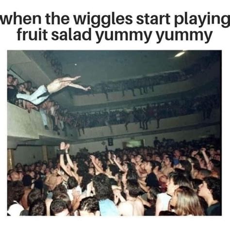 When the wiggles start playing fruit salad yummy yummy. - Funny