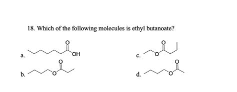 Answered 18 Which Of The Following Molecules Is Ethyl Butanoate A C