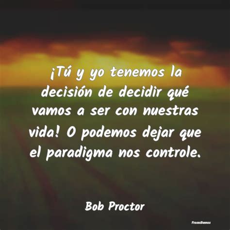 Frases de Bob Proctor Tú y yo tenemos la decisión de decid