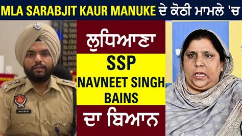 Mla Sarabjit Kaur Manuke ਦੇ ਕੋਠੀ ਮਾਮਲੇ ਚ ਲੁਧਿਆਣਾ Ssp Navneet Singh