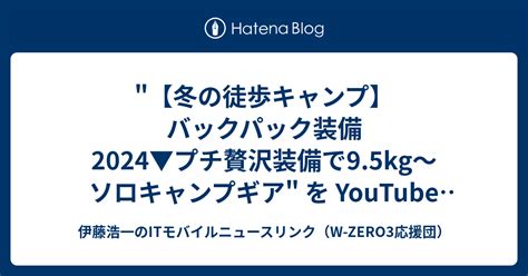 冬の徒歩キャンプ】バックパック装備2024 プチ贅沢装備で95kg〜ソロキャンプギア を Youtube で見る 伊藤浩一のit