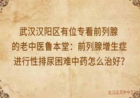 武汉汉阳区有位专看前列腺的老中医鲁本堂：前列腺增生症进行性排尿困难中药怎么治好？ 武汉诚顺和中医馆 比较好的中医院门诊部