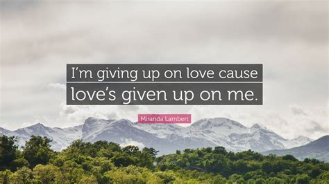 Miranda Lambert Quote Im Giving Up On Love Cause Loves Given Up On Me”