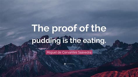 Miguel de Cervantes Saavedra Quote: “The proof of the pudding is the ...