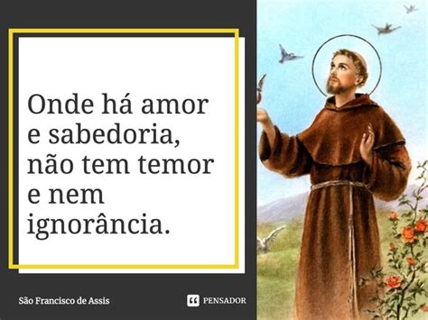 Frases De São Francisco De Assis Sobre O Amor - Onde há amor e sabedoria, não tem... São francisco de Assis - Pensador