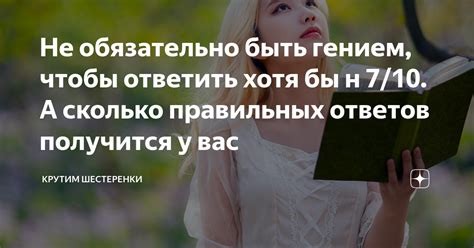 Не обязательно быть гением, чтобы ответить хотя бы н 7/10. А сколько ...
