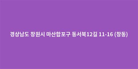 경상남도 창원시 마산합포구 동서북12길 11 16 창동 도로명주소