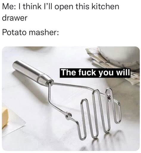 Me I Think I Ll Open This Kitchen Drawer Potato Masher The Fuck You Will Funny