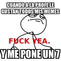 Meme Fuck Yea Cuando A La Profe Le Gustan Todos Mis Memes Y Me Pone Un