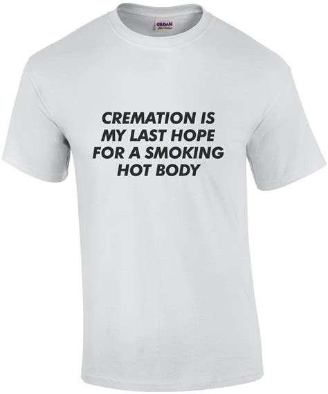 Cremation Is My Last Hope For A Smoking Hot Body Funny Cremation T Shirt
