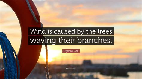 Ogden Nash Quote: “Wind is caused by the trees waving their branches.”