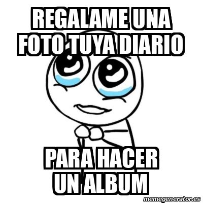 Meme Por Favor Regalame Una Foto Tuya Diario Para Hacer Un Album