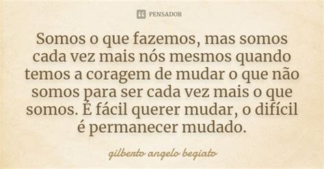 Somos O Que Fazemos Mas Somos Cada Vez Gilberto Ângelo Begiato