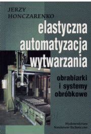 Elastyczna Automatyzacja Wytwarzania Obrabiarki I Systemy Obr Bkowe