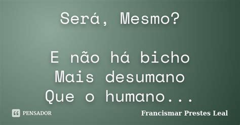 Será Mesmo E Não Há Bicho Mais Francismar Prestes Leal Pensador