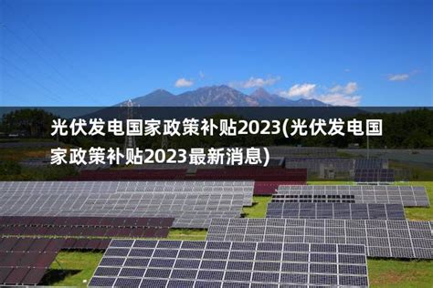 光伏发电国家政策补贴2023光伏发电国家政策补贴2023最新消息 太阳能光伏板