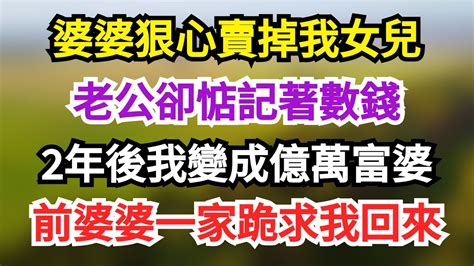 婆婆狠心賣掉我女兒，老公卻惦記著數錢，2年後我變成億萬富婆，前婆婆一家跪求我回來 Youtube