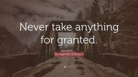 Benjamin Disraeli Quote Never Take Anything For Granted” 12