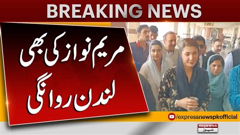 Maryam Nawaz Ki Bhi London Rawanagi Say Mutaliq Khabar Aa Gae Express News Youtube