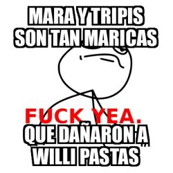 Meme Fuck Yea mara y tripis son tan maricas que dañaron a willi