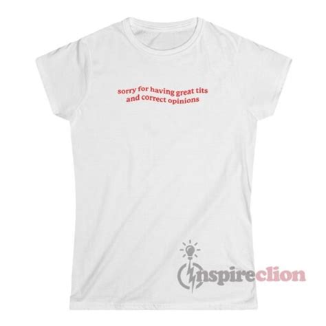 Sorry For Having Great Tits And Correct Opinions T Shirt