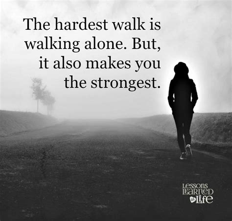 The hardest walk is walking alone. But, it also makes you the strongest ...