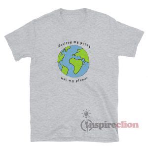 Destroy My Pussy Not My Planet T Shirt Inspireclion