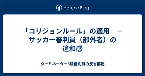 「コリジョンルール」の適用 － サッカー審判員（部外者）の違和感 ターミネーター3級審判員の反省部屋