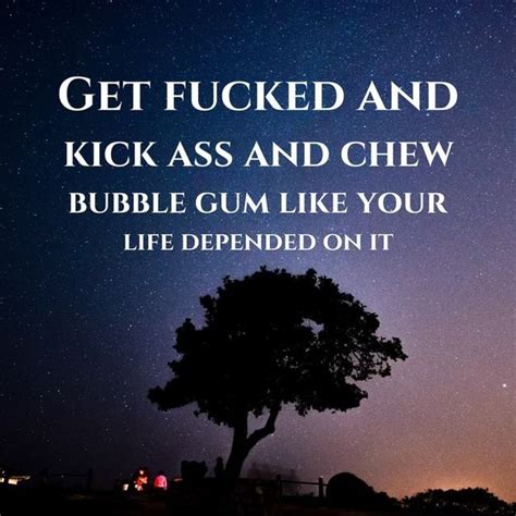 GET FUCKED AND KICK ASS AND CHEW BUBBLE GUM LIKE YOUR LIFE DEPENDED ON IT IFunny