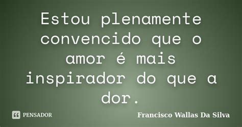 Estou Plenamente Convencido Que O Amor Francisco Wallas Da Silva