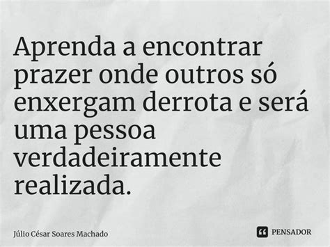 ⁠aprenda A Encontrar Prazer Onde Júlio César Soares Machado Pensador