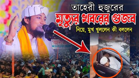 তাহেরী হুজুরের মৃত্যুর খবরের গুজব নিয়ে মুখ খুললেন । কী বললেন