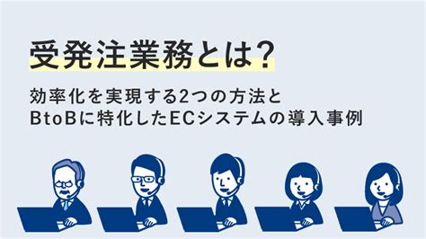 受発注業務とは？ 効率化を実現する2つの方法とbtobに特化したecシステムの導入事例 Ecbeing