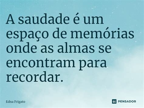 A saudade é um espaço de memórias Edna Frigato Pensador