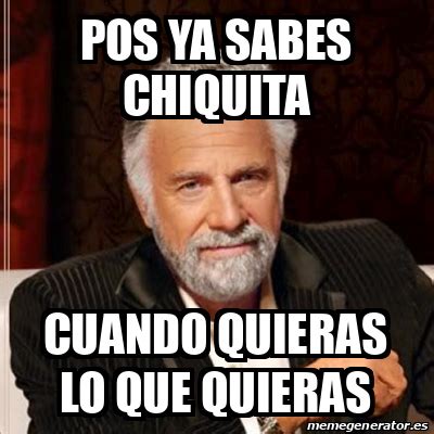 Meme Most Interesting Man Pos Ya Sabes Chiquita Cuando Quieras Lo Que