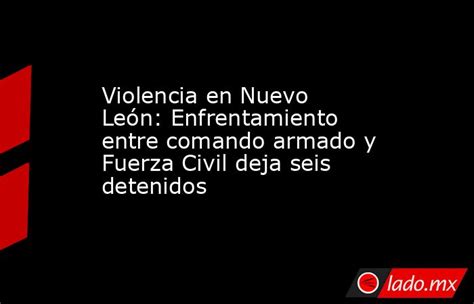 Violencia En Nuevo León Enfrentamiento Entre Comando Armado Y Fuerza