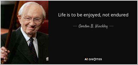 Gordon B Hinckley Quote Life Is To Be Enjoyed Not Endured