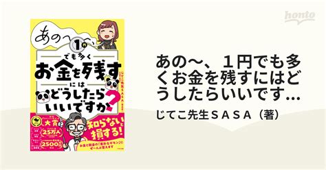 あの〜、1円でも多くお金を残すにはどうしたらいいですか？の通販 じてこ先生sasa 紙の本：honto本の通販ストア