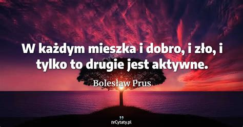 Bolesław Prus cytat W każdym mieszka i dobro i zło i tylko to drugie