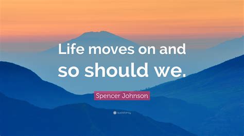 Spencer Johnson Quote Life Moves On And So Should We”