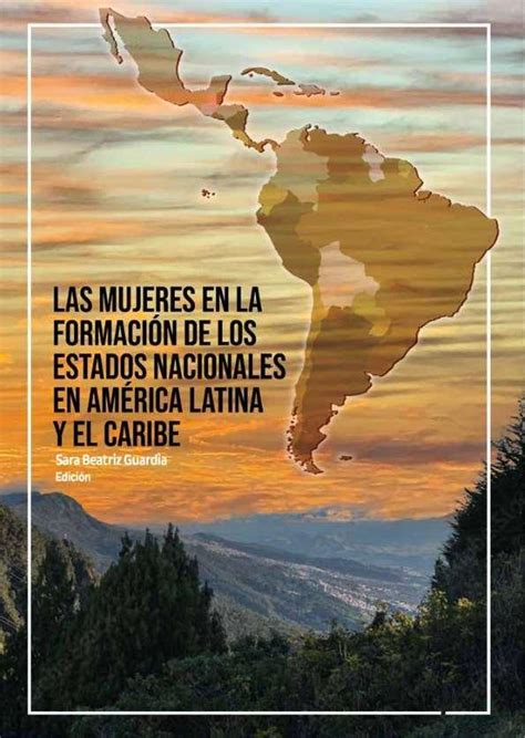 Las mujeres en la formación de los estados nacionales en América Latina y El Caribe Sara