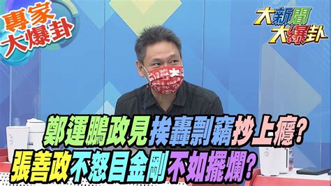 【大新聞大爆卦】鄭運鵬政見挨轟剽竊抄上癮 張善政不怒目金剛不如擺爛 大新聞大爆卦hotnewstalk 專家大爆卦 Youtube