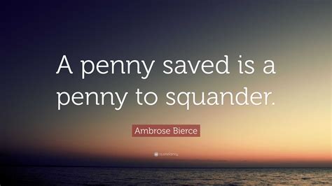 Ambrose Bierce Quote: “A penny saved is a penny to squander.”